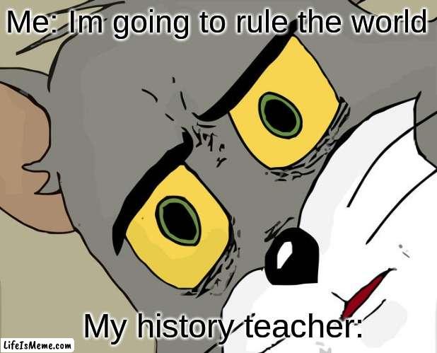 meme is cool | Me: Im going to rule the world; My history teacher: | image tagged in memes,unsettled tom | made w/ Lifeismeme meme maker