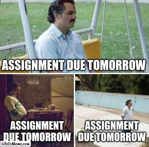 Procrastinating | ASSIGNMENT DUE TOMORROW; ASSIGNMENT DUE TOMORROW; ASSIGNMENT DUE TOMORROW | image tagged in memes,sad pablo escobar | made w/ Lifeismeme meme maker