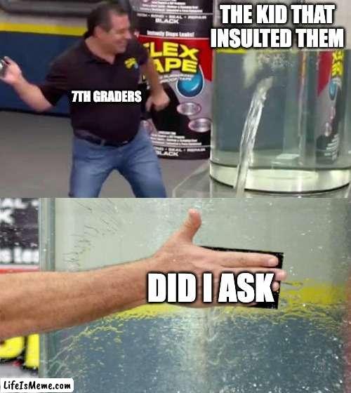 Did i ask | THE KID THAT INSULTED THEM; 7TH GRADERS; DID I ASK | image tagged in flex tape | made w/ Lifeismeme meme maker