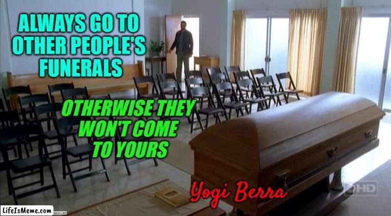 You Better Go to Funerals | ALWAYS GO TO 
OTHER PEOPLE'S 
FUNERALS; OTHERWISE THEY 
WON'T COME 
TO YOURS; Yogi Berra | image tagged in funeral,people,consequences | made w/ Lifeismeme meme maker