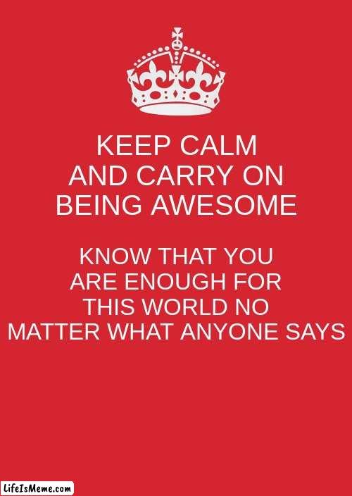 This is just a reminder for all of you that you are awesome | KEEP CALM AND CARRY ON BEING AWESOME; KNOW THAT YOU ARE ENOUGH FOR THIS WORLD NO MATTER WHAT ANYONE SAYS | image tagged in memes,keep calm and carry on red,be awesome y'all | made w/ Lifeismeme meme maker