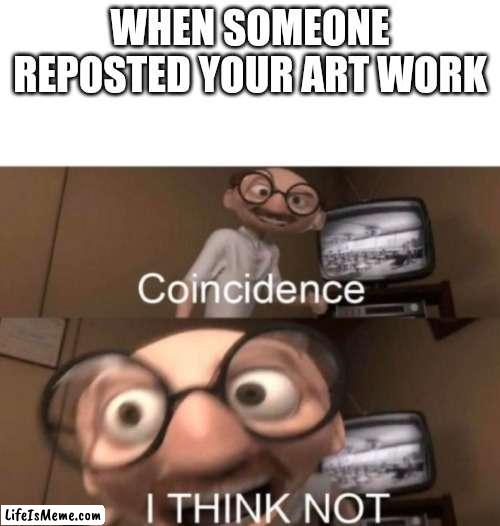 coincidence? I THINK NOT | WHEN SOMEONE REPOSTED YOUR ART WORK | image tagged in coincidence i think not | made w/ Lifeismeme meme maker