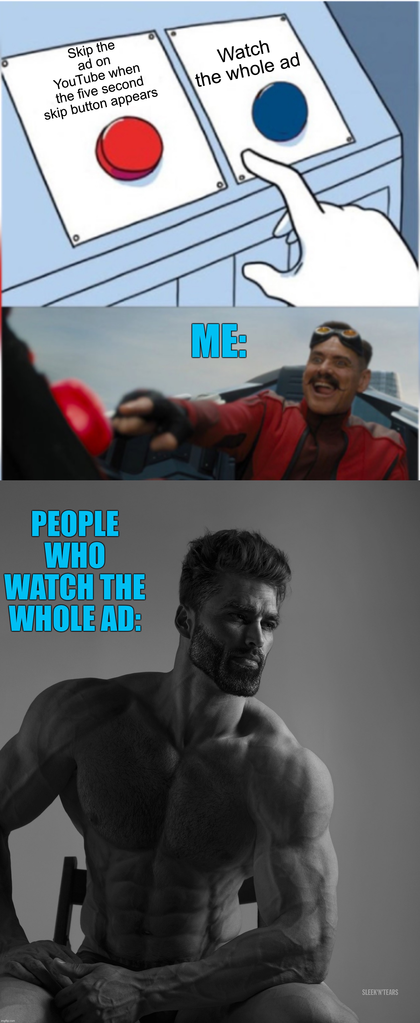 Who actually watches the whole thing | Watch the whole ad; Skip the ad on YouTube when the five second skip button appears; ME:; PEOPLE WHO WATCH THE WHOLE AD: | image tagged in robotnik pressing red button,giga chad,memes,funny,youtube,relatable memes | made w/ Lifeismeme meme maker