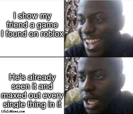 Your Friend must play lots of games. | I show my friend a game I found on roblox; He's already seen it and maxed out every single thing in it | image tagged in 1 guy shows up to area 51,roblox,friends | made w/ Lifeismeme meme maker