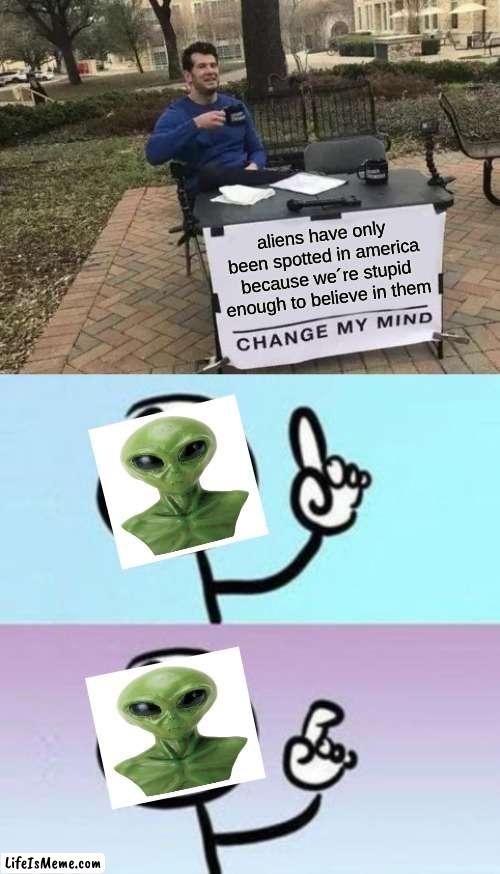i BeLiEvE tHeY´rE oThErS!!!!!!!!! | aliens have only been spotted in america because we´re stupid enough to believe in them | image tagged in memes,change my mind,aliens | made w/ Lifeismeme meme maker