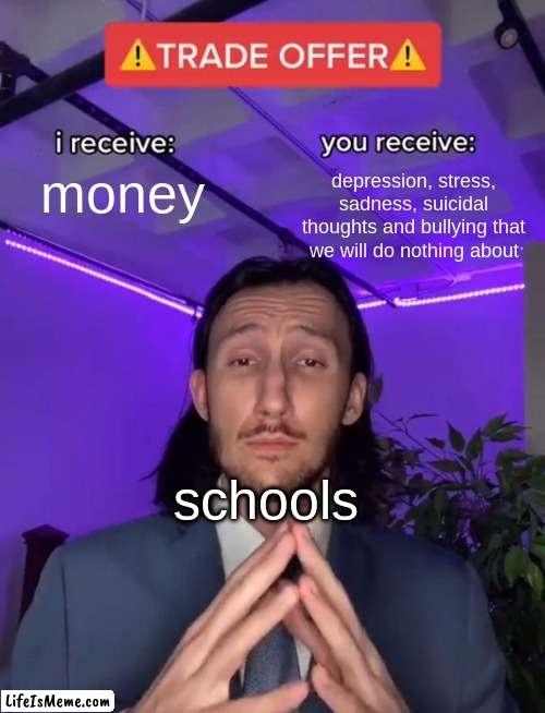 yayy, my mental health is down the drain | money; depression, stress, sadness, suicidal thoughts and bullying that we will do nothing about; schools | image tagged in trade offer | made w/ Lifeismeme meme maker
