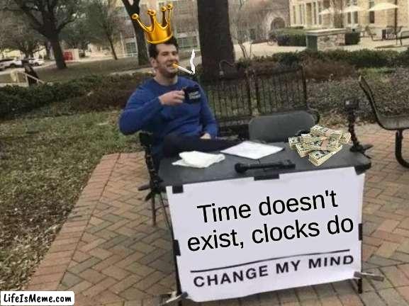 Time doesnt exist | Time doesn't exist, clocks do | image tagged in memes,change my mind | made w/ Lifeismeme meme maker