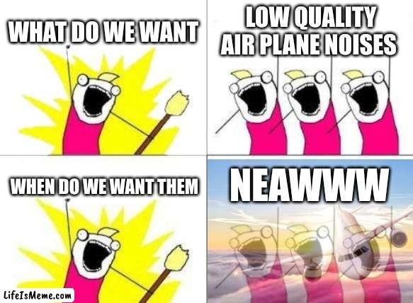 Airplane | WHAT DO WE WANT; LOW QUALITY AIR PLANE NOISES; NEAWWW; WHEN DO WE WANT THEM | image tagged in memes,what do we want | made w/ Lifeismeme meme maker