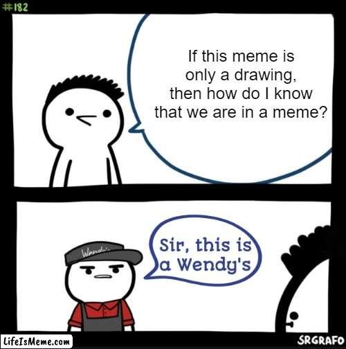 How do they know? | If this meme is only a drawing, then how do I know that we are in a meme? | image tagged in sir this is a wendys,memes,deep thoughts,shower thoughts,wendy's | made w/ Lifeismeme meme maker