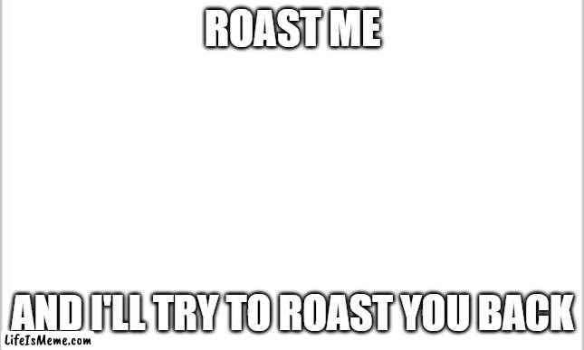 Any comebacks? | ROAST ME; AND I'LL TRY TO ROAST YOU BACK | image tagged in white background,roast,roasted,damnnnn you got roasted | made w/ Lifeismeme meme maker