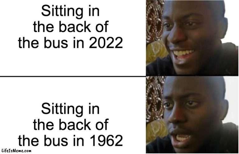 Back of the bus over time | Sitting in the back of the bus in 2022; Sitting in the back of the bus in 1962 | image tagged in disappointed black guy,historical meme,memes | made w/ Lifeismeme meme maker