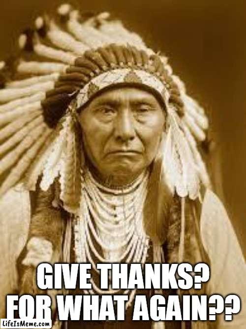 Give thanks? for what again?? | GIVE THANKS? FOR WHAT AGAIN?? | image tagged in native american,funny,thanksgiving,thanks,happy thanksgiving,holidays | made w/ Lifeismeme meme maker