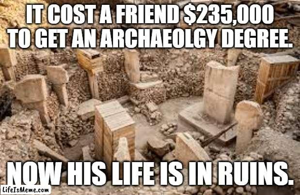 meme by brad archaeolgy degree | IT COST A FRIEND $235,000 TO GET AN ARCHAEOLGY DEGREE. NOW HIS LIFE IS IN RUINS. | image tagged in history | made w/ Lifeismeme meme maker