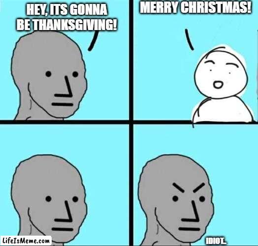 ITS NOT CHRISTMAS, ITS THANKSGIVING!! | MERRY CHRISTMAS! HEY, ITS GONNA BE THANKSGIVING! IDIOT.. | image tagged in npc meme,thanksgiving,christmas,relatable | made w/ Lifeismeme meme maker
