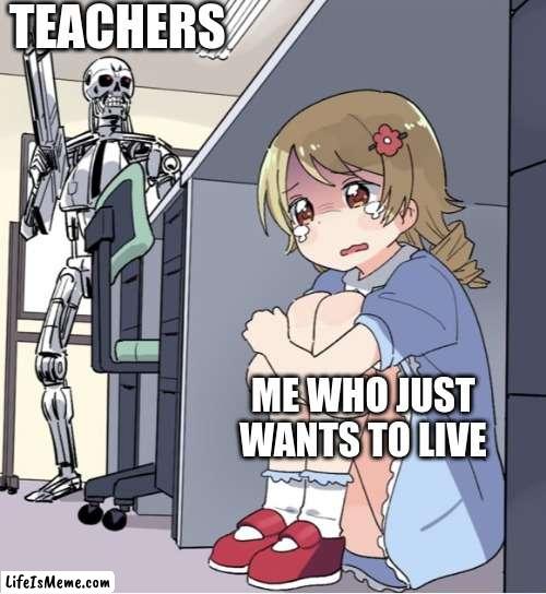Just let me live. | TEACHERS; ME WHO JUST WANTS TO LIVE | image tagged in anime girl hiding from terminator,teachers,school,funny memes | made w/ Lifeismeme meme maker