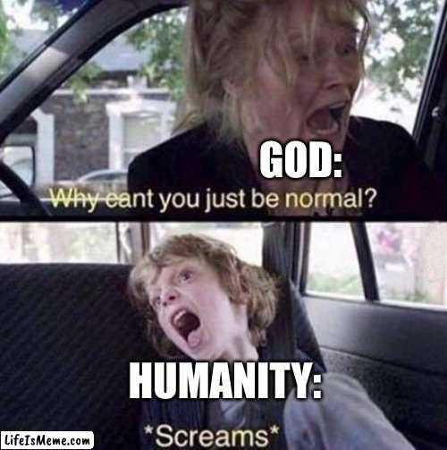 *screaming intensifies* | GOD:; HUMANITY: | image tagged in why can't you just be normal | made w/ Lifeismeme meme maker