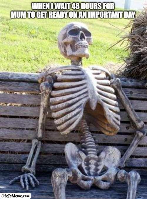 Do you relate? | WHEN I WAIT 48 HOURS FOR MUM TO GET READY ON AN IMPORTANT DAY | image tagged in memes,waiting skeleton,so unfunny | made w/ Lifeismeme meme maker