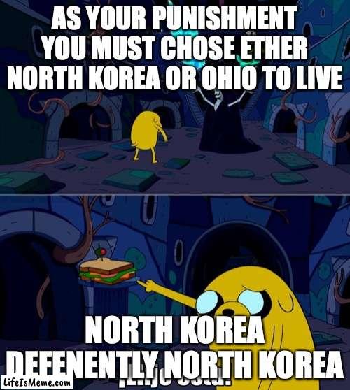 Someday Ohio will becume North Korea. | AS YOUR PUNISHMENT YOU MUST CHOSE ETHER NORTH KOREA OR OHIO TO LIVE; NORTH KOREA DEFENENTLY NORTH KOREA | image tagged in i choose this one,ohio | made w/ Lifeismeme meme maker