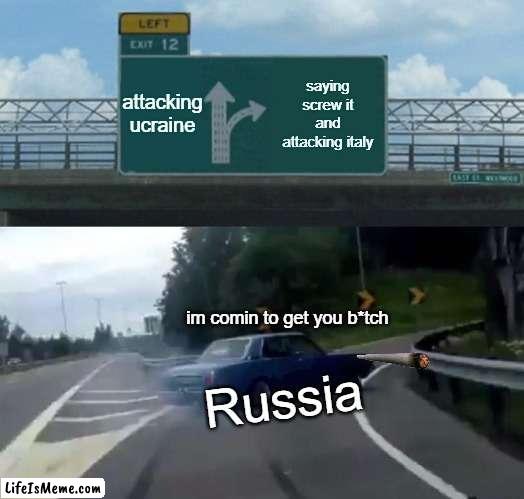 oh gawd... im italian  send help | attacking ucraine; saying screw it and attacking italy; im comin to get you b*tch; Russia | image tagged in memes,left exit 12 off ramp,russia,italy,attack,war | made w/ Lifeismeme meme maker