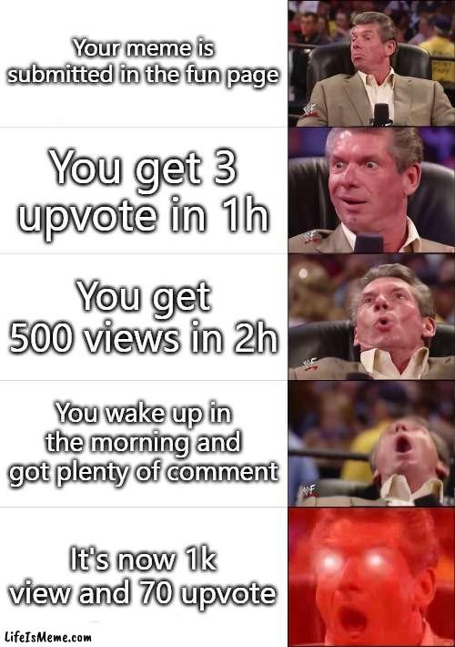 Casual Imflip user when their meme get popular (ignore all the "s" missing) | Your meme is submitted in the fun page; You get 3 upvote in 1h; You get 500 views in 2h; You wake up in the morning and got plenty of comment; It's now 1k view and 70 upvote | image tagged in vince mcmahon 5 tier,imgflip,imgflip users,memes,funny,front page | made w/ Lifeismeme meme maker
