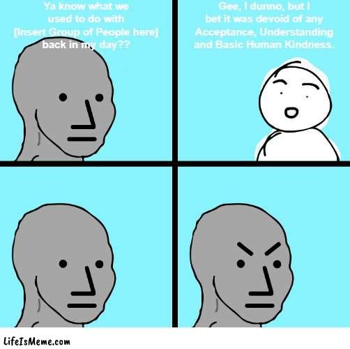 Back in My Day (Better Version) | Ya know what we used to do with
[Insert Group of People here]
back in my day?? Gee, I dunno, but I bet it was devoid of any Acceptance, Understanding and Basic Human Kindness. | image tagged in wojak,angrywojak | made w/ Lifeismeme meme maker