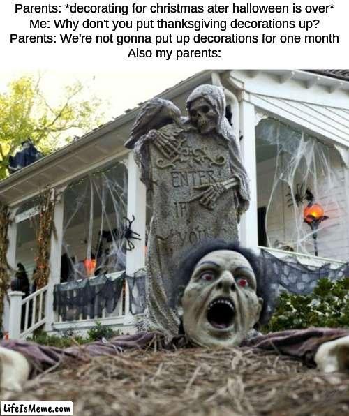 fr tho it's kind of annoying | Parents: *decorating for christmas ater halloween is over*
Me: Why don't you put thanksgiving decorations up?
Parents: We're not gonna put up decorations for one month
Also my parents: | image tagged in halloween decorations,funny,memes,fun | made w/ Lifeismeme meme maker