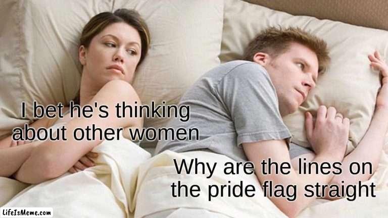 Thought about this in the shower today | I bet he's thinking about other women; Why are the lines on the pride flag straight | image tagged in memes,i bet he's thinking about other women | made w/ Lifeismeme meme maker