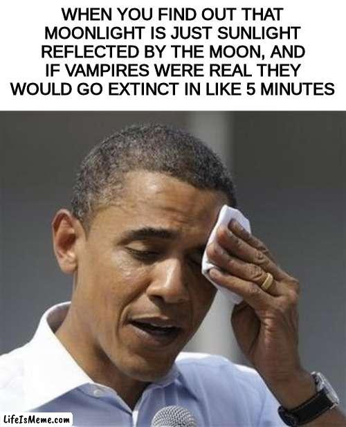 >:D | WHEN YOU FIND OUT THAT MOONLIGHT IS JUST SUNLIGHT REFLECTED BY THE MOON, AND IF VAMPIRES WERE REAL THEY WOULD GO EXTINCT IN LIKE 5 MINUTES | image tagged in phew obama,vampires | made w/ Lifeismeme meme maker