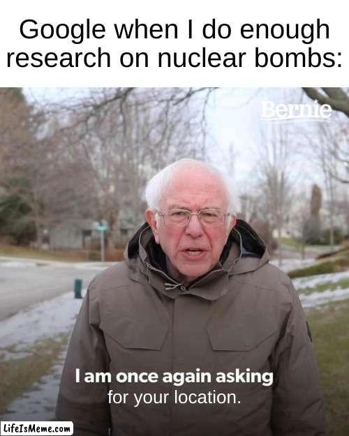 me and my friend were comparing nuclear powers between countries and eventually google wanted my location | Google when I do enough research on nuclear bombs:; for your location. | image tagged in memes,bernie i am once again asking for your support | made w/ Lifeismeme meme maker