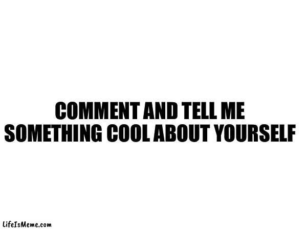I don’t want upvotes I want comments | COMMENT AND TELL ME SOMETHING COOL ABOUT YOURSELF | image tagged in cool,comment | made w/ Lifeismeme meme maker