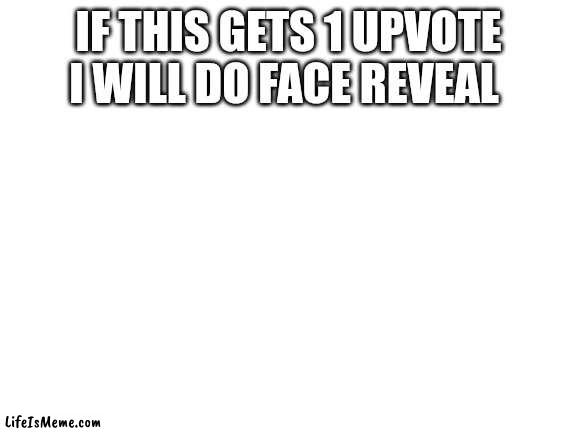 I will I promise | IF THIS GETS 1 UPVOTE
I WILL DO FACE REVEAL | image tagged in blank white template | made w/ Lifeismeme meme maker