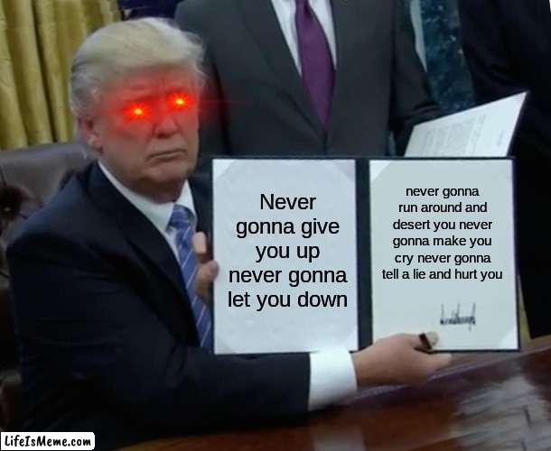 LOOK AT IT | Never gonna give you up never gonna let you down; never gonna run around and desert you never gonna make you cry never gonna tell a lie and hurt you | image tagged in trump bill signing,look at me | made w/ Lifeismeme meme maker
