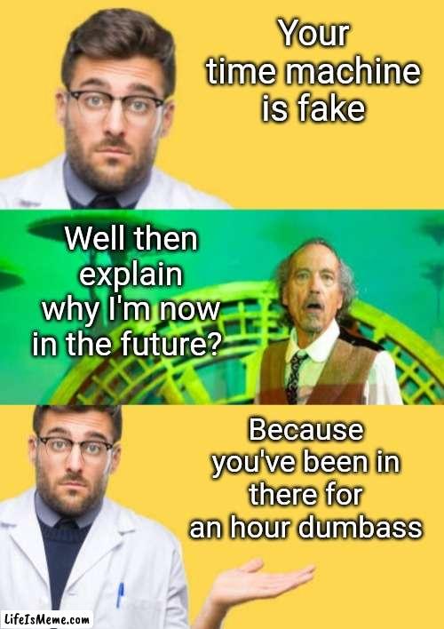 Time Machine Failure | Your time machine is fake; Well then explain why I'm now in the future? Because you've been in there for an hour dumbass | image tagged in time travel,back to the future,future,funny meme,dumbass | made w/ Lifeismeme meme maker