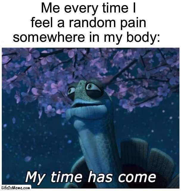 True story tbh | Me every time I feel a random pain somewhere in my body: | image tagged in my time has come,memes,funny,pain,relatable memes,true story | made w/ Lifeismeme meme maker