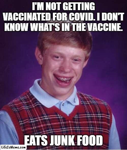 COVID Vaccine Refusers are Hypocrites | I'M NOT GETTING VACCINATED FOR COVID. I DON'T KNOW WHAT'S IN THE VACCINE. EATS JUNK FOOD | image tagged in memes,bad luck brian,covid-19,covid vaccine,junk food,covidiots | made w/ Lifeismeme meme maker
