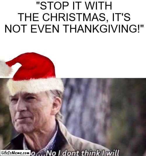 It's christmas time, and I won't stop | "STOP IT WITH THE CHRISTMAS, IT'S NOT EVEN THANKGIVING!" | image tagged in no i don't think i will | made w/ Lifeismeme meme maker