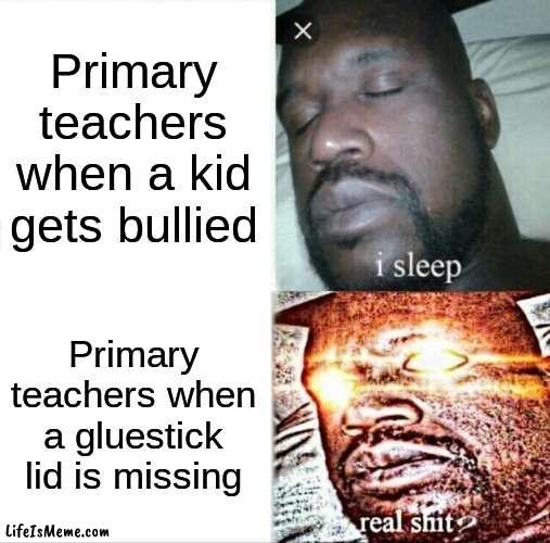 Primay Teachers | Primary teachers when a kid gets bullied; Primary teachers when a gluestick lid is missing | image tagged in memes,sleeping shaq | made w/ Lifeismeme meme maker