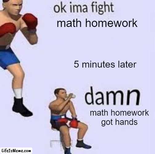math homework | math homework; 5 minutes later; math homework got hands | image tagged in ok ima fight,homework,math,damn got hands | made w/ Lifeismeme meme maker