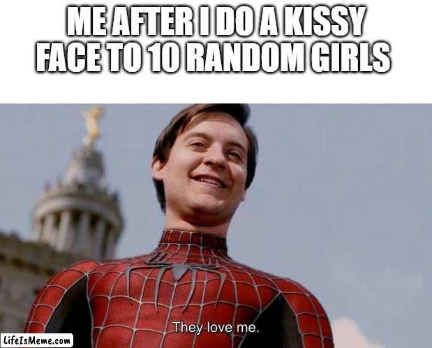I need a girl | ME AFTER I DO A KISSY FACE TO 10 RANDOM GIRLS | image tagged in they love me,girls,kisses | made w/ Lifeismeme meme maker