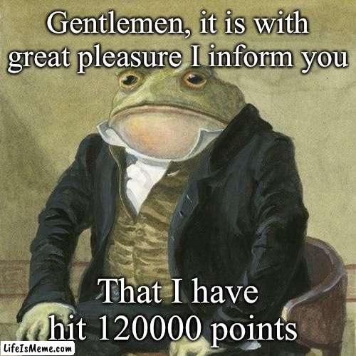 Thanks you all so much! | Gentlemen, it is with great pleasure I inform you; That I have hit 120000 points | image tagged in gentlemen it is with great pleasure to inform you that,points,lotsofpoints,achievement | made w/ Lifeismeme meme maker