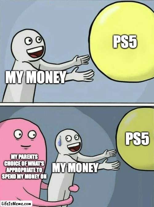 This meme is so true right | PS5; MY MONEY; PS5; MY PARENTS CHOICE OF WHAT'S APPROPRIATE TO SPEND MY MONEY ON; MY MONEY | image tagged in memes,running away balloon | made w/ Lifeismeme meme maker