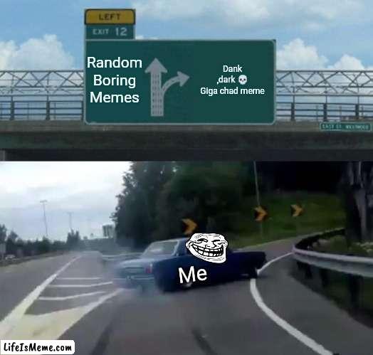 Dank memes | Random
Boring
Memes; Dank ,dark 💀
Giga chad meme; Me | image tagged in memes,left exit 12 off ramp,giga chad,dank memes,dark humor | made w/ Lifeismeme meme maker