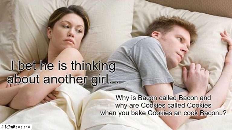 Just think about it.. | I bet he is thinking about another girl... Why is Bacon called Bacon and why are Cookies called Cookies when you bake Cookies an cook Bacon..? | image tagged in memes,i bet he's thinking about other women | made w/ Lifeismeme meme maker