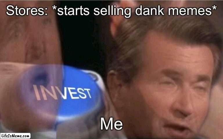Invest | Stores: *starts selling dank memes*; Me | image tagged in invest | made w/ Lifeismeme meme maker