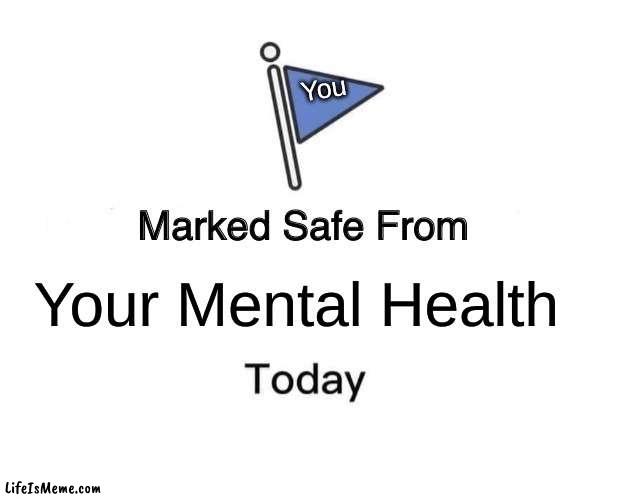 WOW THAT IS RELATABLE | You; Your Mental Health | image tagged in memes,marked safe from | made w/ Lifeismeme meme maker