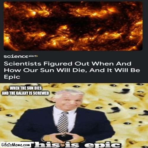 Okay, this is epic | WHEN THE SUN DIES AND THE GALAXY IS SCREWED | image tagged in astronomy,memes | made w/ Lifeismeme meme maker
