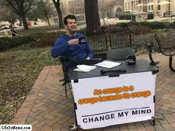orange | An orange is a orange because its orange | image tagged in memes,change my mind,orange,funny,funny because it's true,oranges | made w/ Lifeismeme meme maker