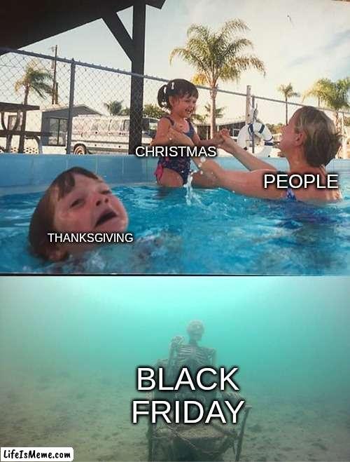 ;( | CHRISTMAS; PEOPLE; THANKSGIVING; BLACK FRIDAY | image tagged in mother ignoring kid drowning in a pool | made w/ Lifeismeme meme maker