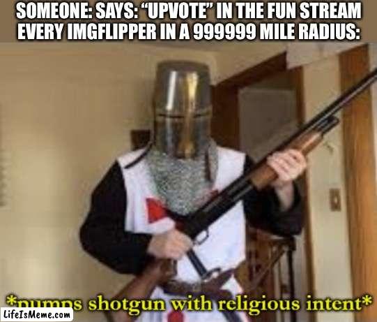 UPVOTE BEGGAR DETECTED | SOMEONE: SAYS: “UPVOTE” IN THE FUN STREAM
EVERY IMGFLIPPER IN A 999999 MILE RADIUS: | image tagged in loads shotgun with religious intent,memes,imgflip,upvotes,upvote beggars,funny | made w/ Lifeismeme meme maker