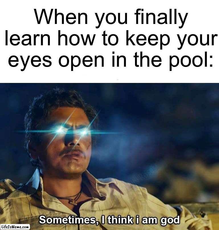 I still can’t, too much chlorine | When you finally learn how to keep your eyes open in the pool: | image tagged in sometimes i think i am god,memes,funny,true story,pain,relatable memes | made w/ Lifeismeme meme maker